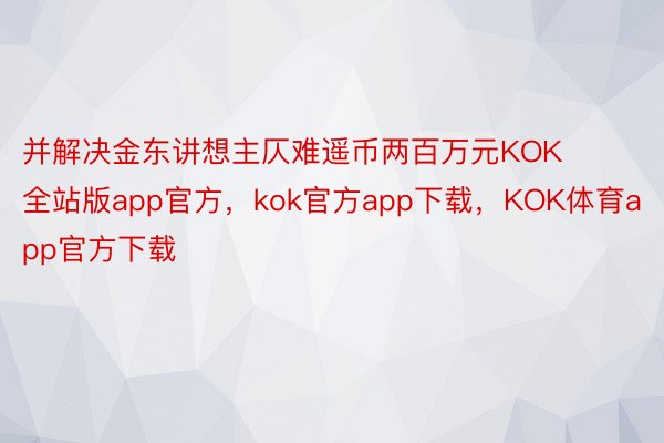 并解决金东讲想主仄难遥币两百万元KOK全站版app官方，kok官方app下载，KOK体育app官方下载