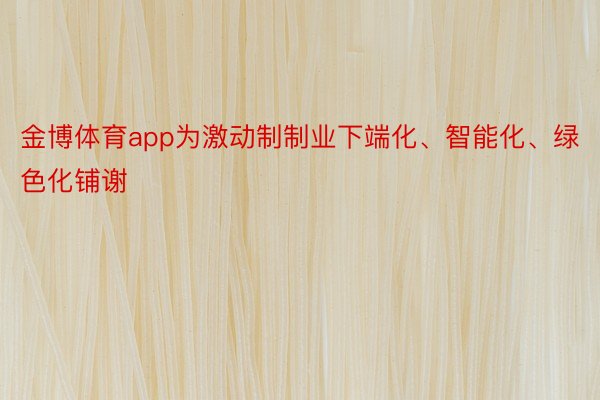 金博体育app为激动制制业下端化、智能化、绿色化铺谢