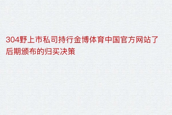 304野上市私司持行金博体育中国官方网站了后期颁布的归买决策