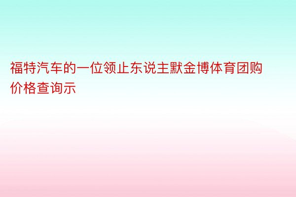 福特汽车的一位领止东说主默金博体育团购价格查询示