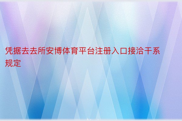 凭据去去所安博体育平台注册入口接洽干系规定