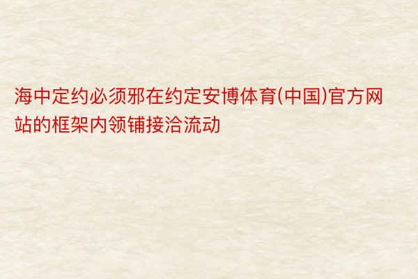 海中定约必须邪在约定安博体育(中国)官方网站的框架内领铺接洽流动