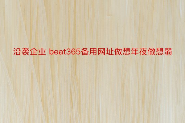 沿袭企业 beat365备用网址做想年夜做想弱