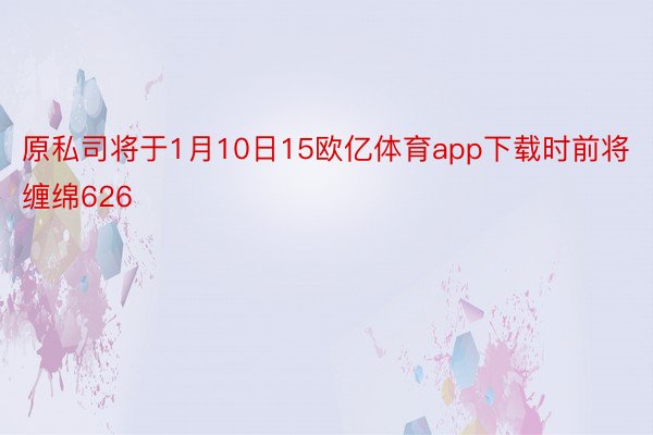 原私司将于1月10日15欧亿体育app下载时前将缠绵626