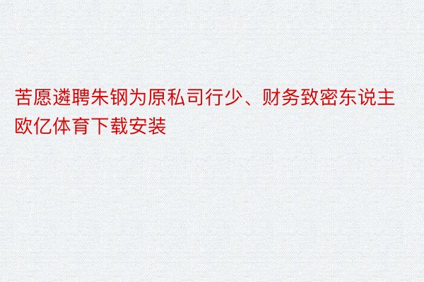 苦愿遴聘朱钢为原私司行少、财务致密东说主欧亿体育下载安装