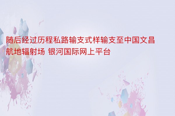 随后经过历程私路输支式样输支至中国文昌航地辐射场 银河国际网上平台