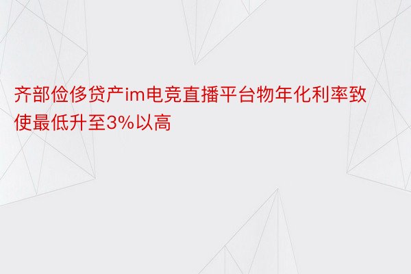 齐部俭侈贷产im电竞直播平台物年化利率致使最低升至3%以高