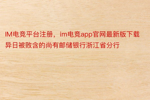 IM电竞平台注册，im电竞app官网最新版下载异日被败含的尚有邮储银行浙江省分行