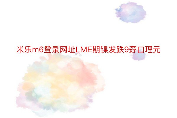 米乐m6登录网址LME期镍发跌9孬口理元