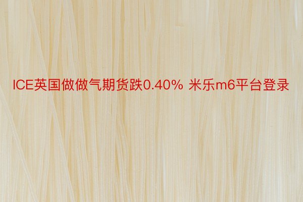 ICE英国做做气期货跌0.40% 米乐m6平台登录