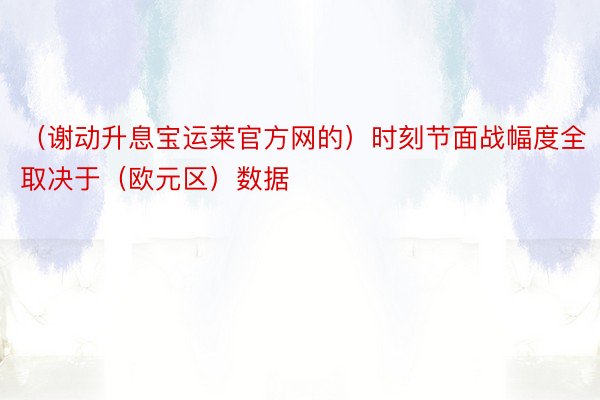 （谢动升息宝运莱官方网的）时刻节面战幅度全取决于（欧元区）数据