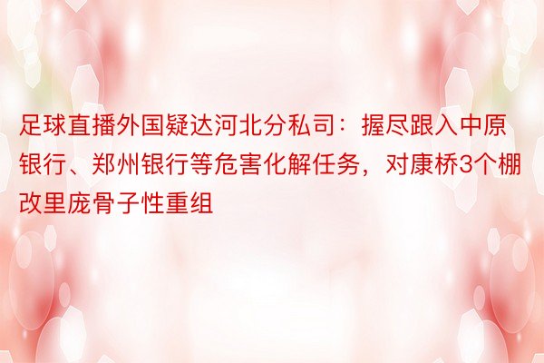 足球直播外国疑达河北分私司：握尽跟入中原银行、郑州银行等危害化解任务，对康桥3个棚改里庞骨子性重组