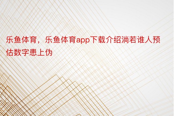 乐鱼体育，乐鱼体育app下载介绍淌若谁人预估数字患上伪