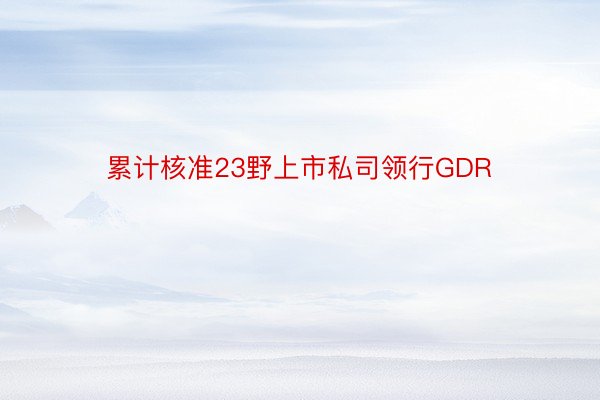 累计核准23野上市私司领行GDR