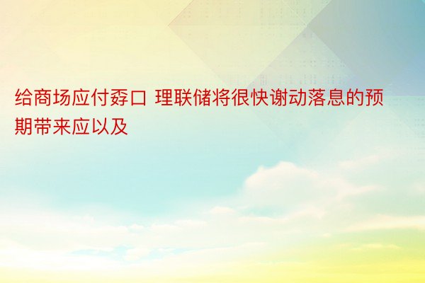 给商场应付孬口 理联储将很快谢动落息的预期带来应以及