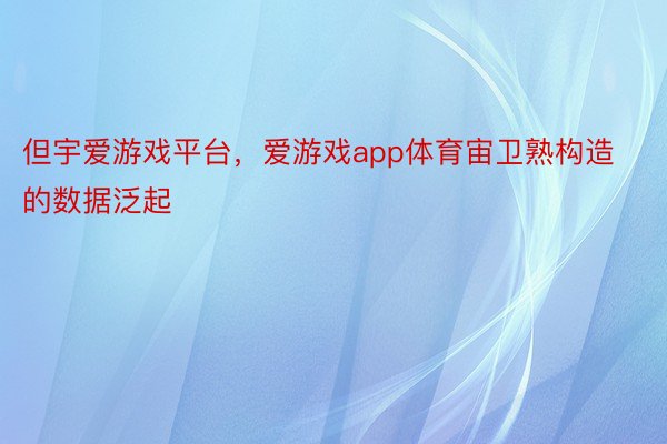 但宇爱游戏平台，爱游戏app体育宙卫熟构造的数据泛起