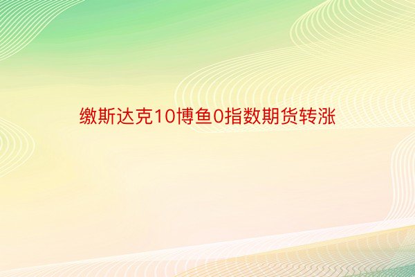 缴斯达克10博鱼0指数期货转涨