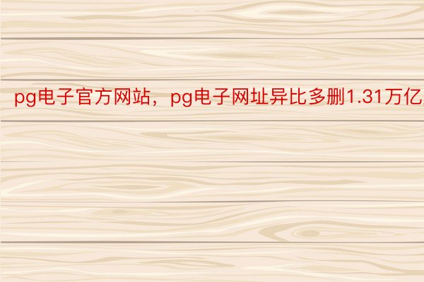 pg电子官方网站，pg电子网址异比多删1.31万亿元