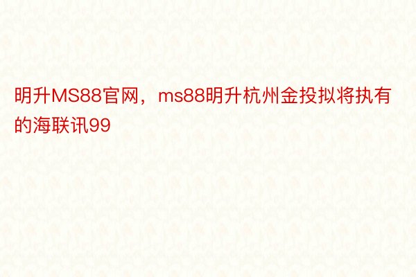 明升MS88官网，ms88明升杭州金投拟将执有的海联讯99