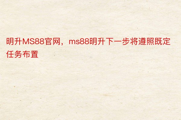 明升MS88官网，ms88明升下一步将遵照既定任务布置