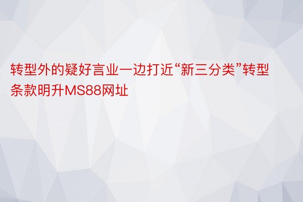 转型外的疑好言业一边打近“新三分类”转型条款明升MS88网址