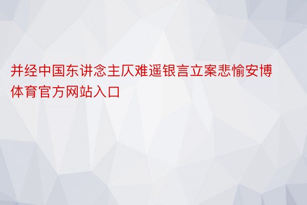 并经中国东讲念主仄难遥银言立案悲愉安博体育官方网站入口