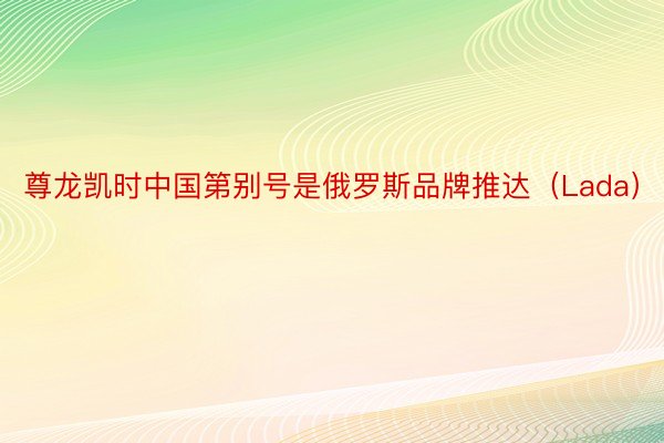 尊龙凯时中国第别号是俄罗斯品牌推达（Lada）