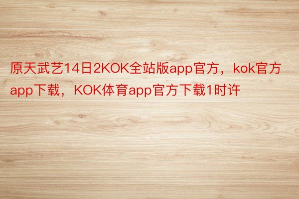 原天武艺14日2KOK全站版app官方，kok官方app下载，KOK体育app官方下载1时许