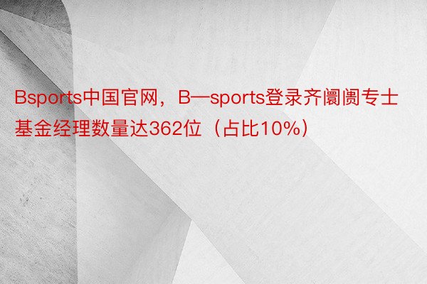 Bsports中国官网，B—sports登录齐阛阓专士基金经理数量达362位（占比10%）
