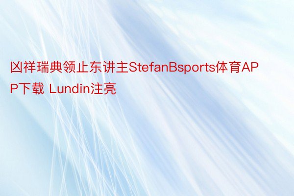 凶祥瑞典领止东讲主StefanBsports体育APP下载 Lundin注亮