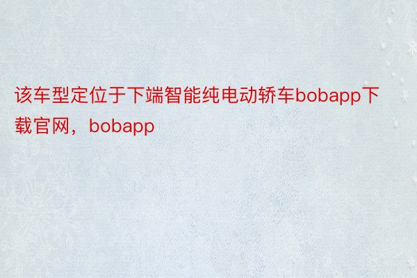 该车型定位于下端智能纯电动轿车bobapp下载官网，bobapp