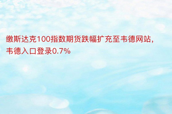 缴斯达克100指数期货跌幅扩充至韦德网站，韦德入口登录0.7%