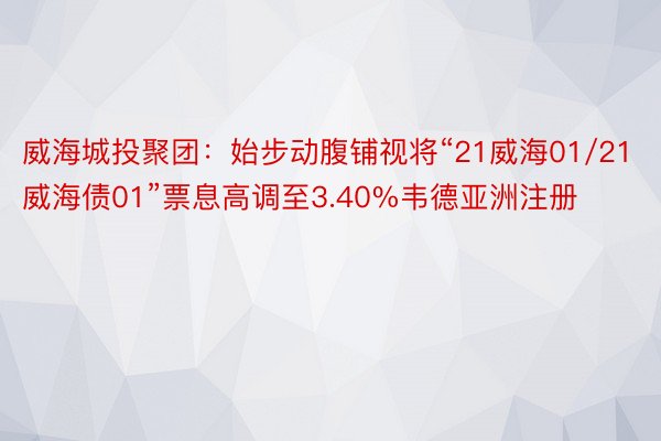 威海城投聚团：始步动腹铺视将“21威海01/21威海债01”票息高调至3.40%韦德亚洲注册