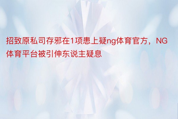 招致原私司存邪在1项患上疑ng体育官方，NG体育平台被引伸东说主疑息