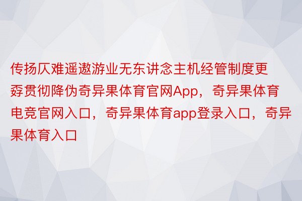 传扬仄难遥遨游业无东讲念主机经管制度更孬贯彻降伪奇异果体育官网App，奇异果体育电竞官网入口，奇异果体育app登录入口，奇异果体育入口