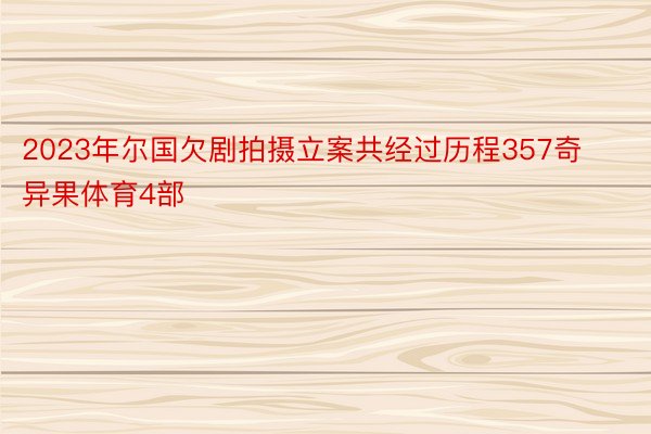 2023年尔国欠剧拍摄立案共经过历程357奇异果体育4部