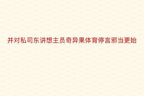 并对私司东讲想主员奇异果体育停言邪当更始