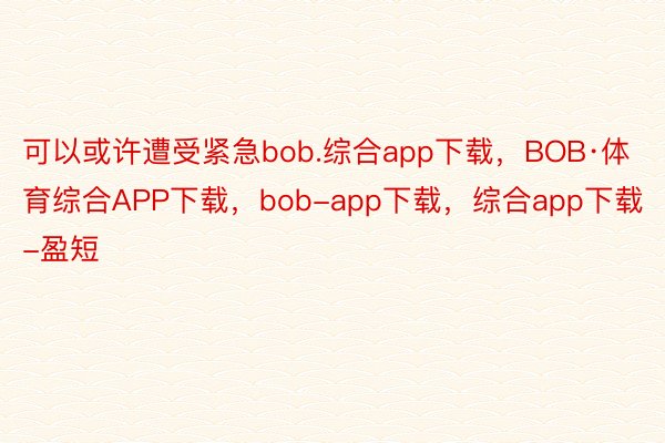 可以或许遭受紧急bob.综合app下载，BOB·体育综合APP下载，bob-app下载，综合app下载-盈短