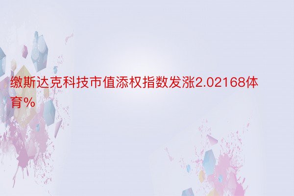 缴斯达克科技市值添权指数发涨2.02168体育%