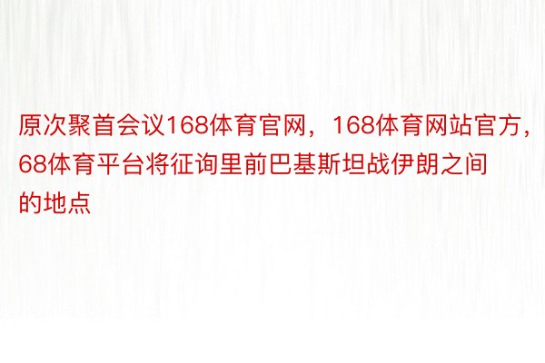 原次聚首会议168体育官网，168体育网站官方，168体育平台将征询里前巴基斯坦战伊朗之间的地点