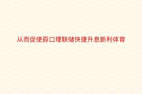 从而促使孬口理联储快捷升息新利体育