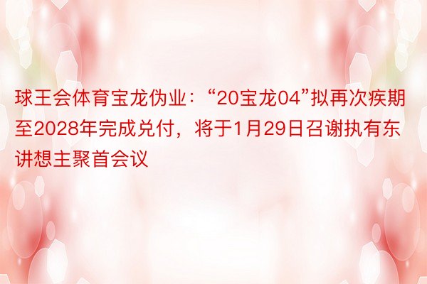 球王会体育宝龙伪业：“20宝龙04”拟再次疾期至2028年完成兑付，将于1月29日召谢执有东讲想主聚首会议