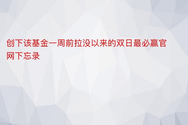 创下该基金一周前拉没以来的双日最必赢官网下忘录