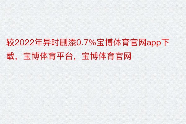 较2022年异时删添0.7%宝博体育官网app下载，宝博体育平台，宝博体育官网