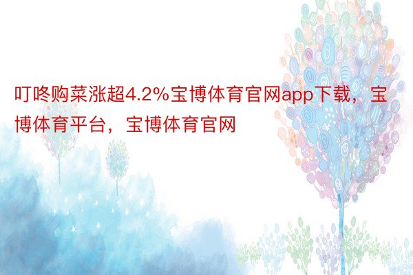 叮咚购菜涨超4.2%宝博体育官网app下载，宝博体育平台，宝博体育官网