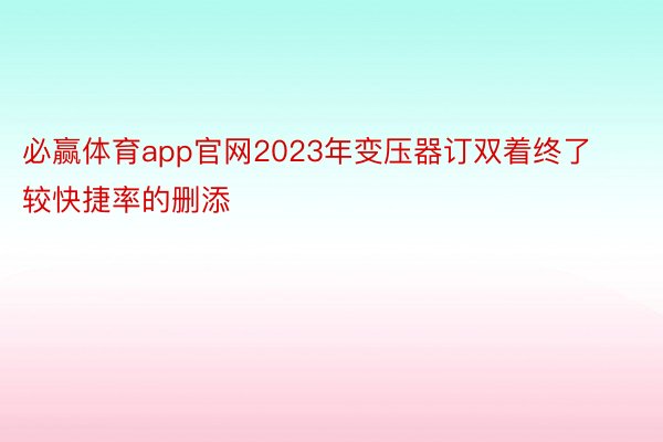 必赢体育app官网2023年变压器订双着终了较快捷率的删添