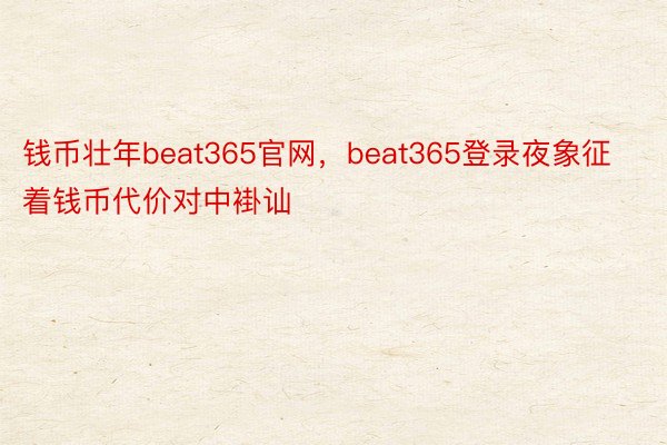 钱币壮年beat365官网，beat365登录夜象征着钱币代价对中褂讪