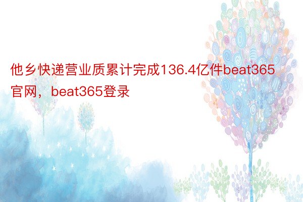他乡快递营业质累计完成136.4亿件beat365官网，beat365登录