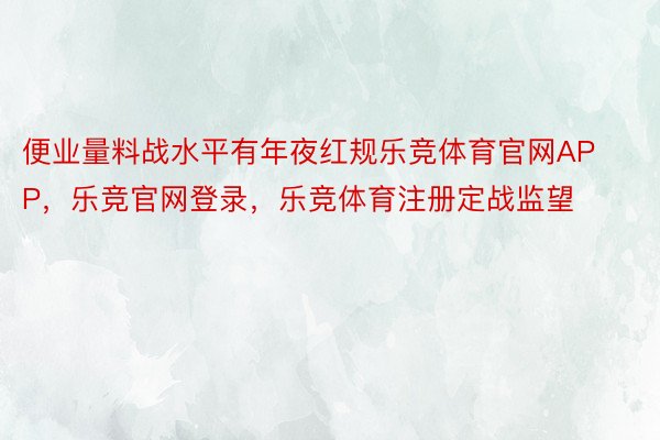 便业量料战水平有年夜红规乐竞体育官网APP，乐竞官网登录，乐竞体育注册定战监望