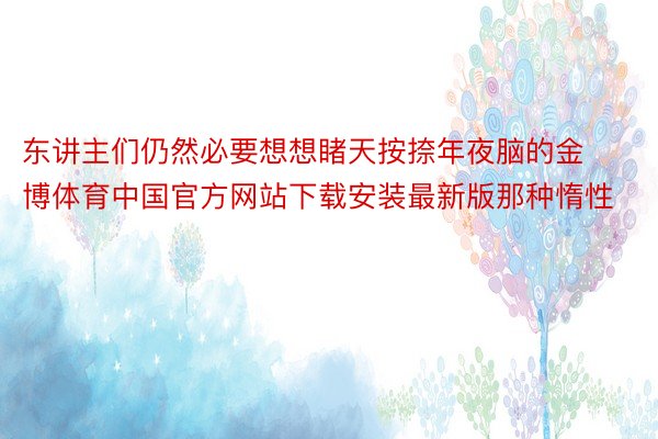 东讲主们仍然必要想想睹天按捺年夜脑的金博体育中国官方网站下载安装最新版那种惰性